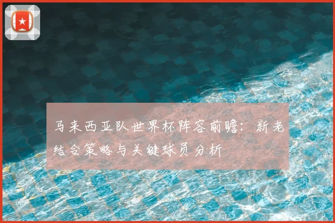 马来西亚队世界杯阵容前瞻：新老结合策略与关键球员分析