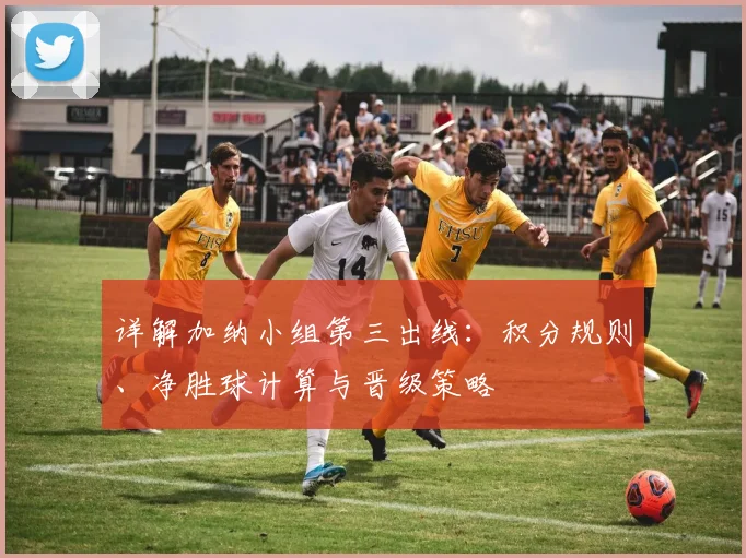 详解加纳小组第三出线：积分规则、净胜球计算与晋级策略