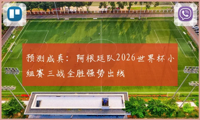 预测成真:阿根廷队2026世界杯小组赛三战全胜强势出线
