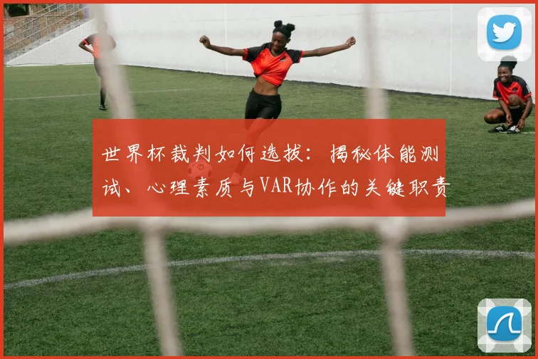 世界杯裁判如何选拔：揭秘体能测试、心理素质与VAR协作的关键职责