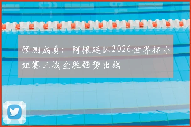 预测成真：阿根廷队2026世界杯小组赛三战全胜强势出线
