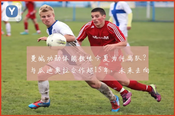 曼城功勋体能教练今夏为何离队？与瓜迪奥拉合作超15年，未来去向引关注