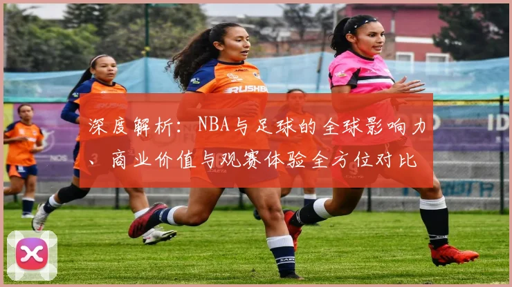 深度解析：NBA与足球的全球影响力、商业价值与观赛体验全方位对比