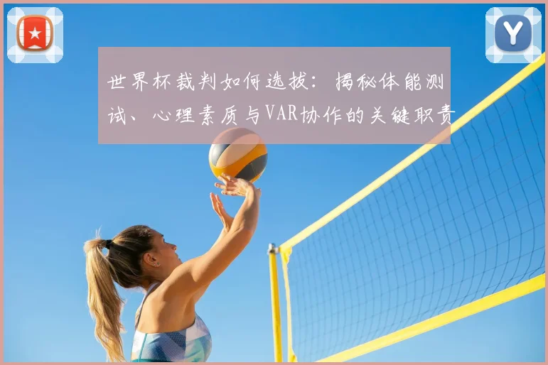 世界杯裁判如何选拔：揭秘体能测试、心理素质与VAR协作的关键职责