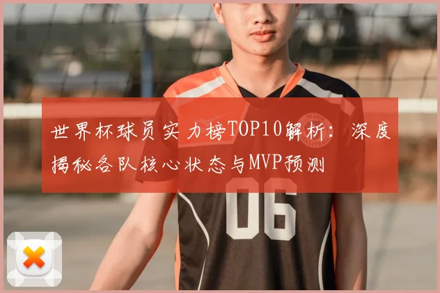 世界杯球员实力榜TOP10解析：深度揭秘各队核心状态与MVP预测