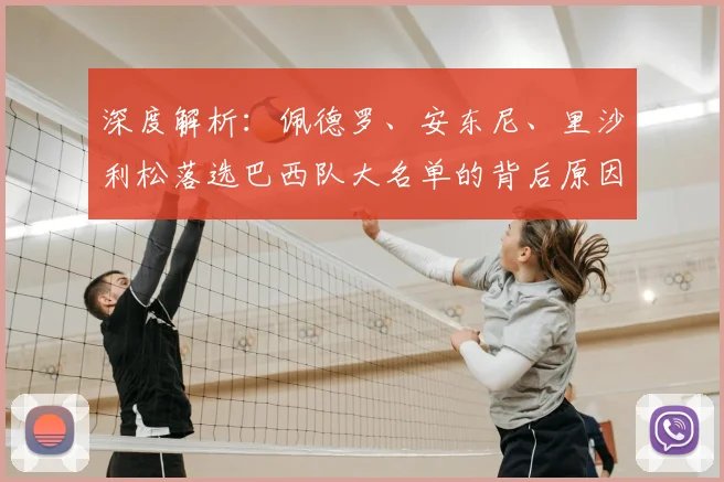 深度解析:佩德罗、安东尼、里沙利松落选巴西队大名单的背后原因与球员前景
