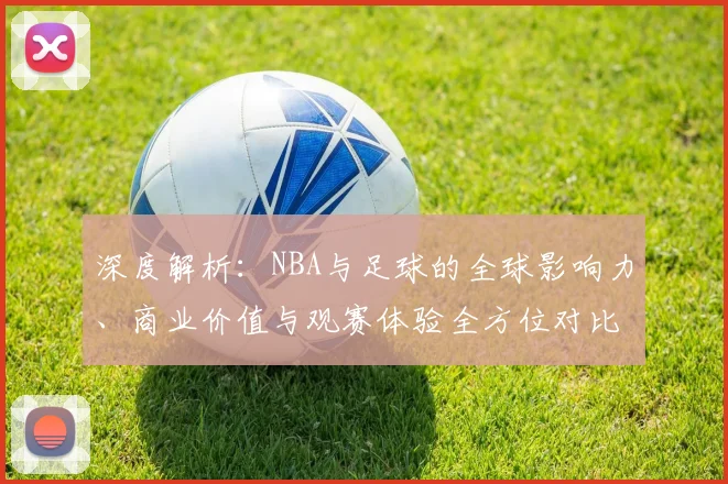 深度解析：NBA与足球的全球影响力、商业价值与观赛体验全方位对比